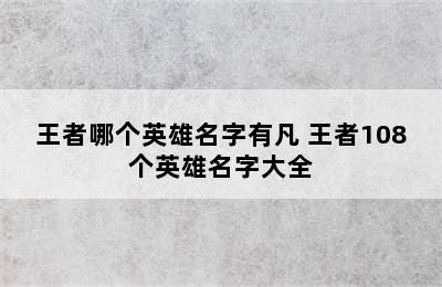 王者哪个英雄名字有凡 王者108个英雄名字大全